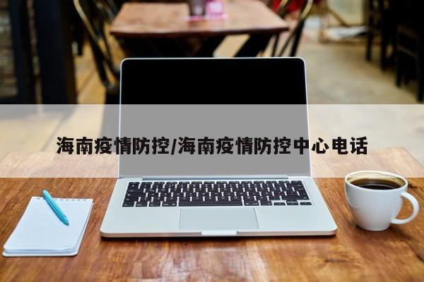 海南疫情防控/海南疫情防控中心电话