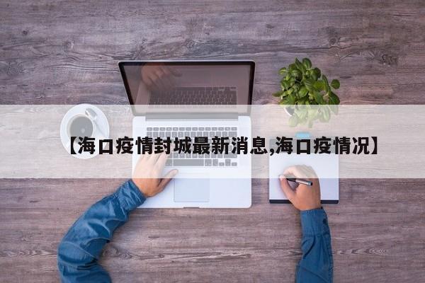 【海口疫情封城最新消息,海口疫情况】