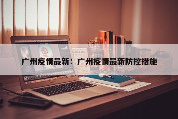 广州疫情最新:广州疫情最新防控措施