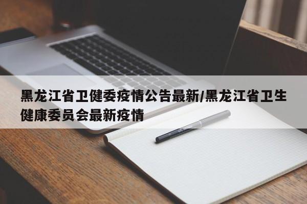 黑龙江省卫健委疫情公告最新/黑龙江省卫生健康委员会最新疫情