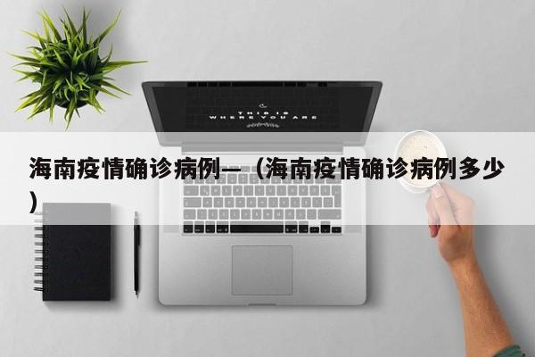 海南疫情确诊病例—(海南疫情确诊病例多少)