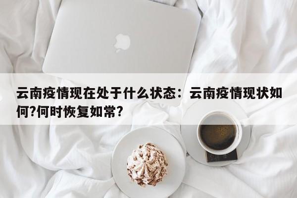 云南疫情现在处于什么状态:云南疫情现状如何?何时恢复如常?