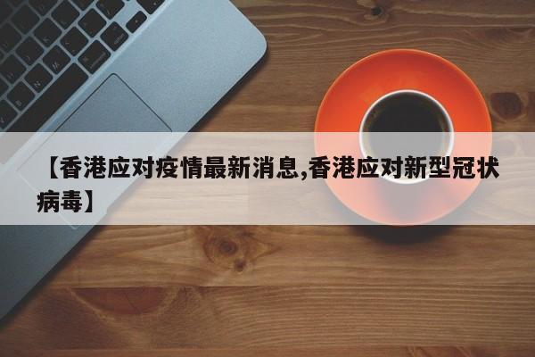 【香港应对疫情最新消息,香港应对新型冠状病毒】