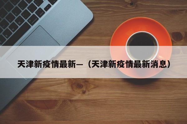 天津新疫情最新—(天津新疫情最新消息)