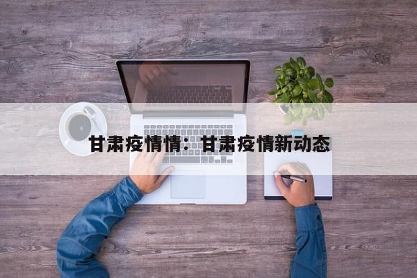 甘肃疫情情:甘肃疫情新动态