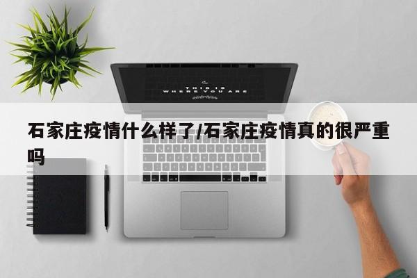 石家庄疫情什么样了/石家庄疫情真的很严重吗