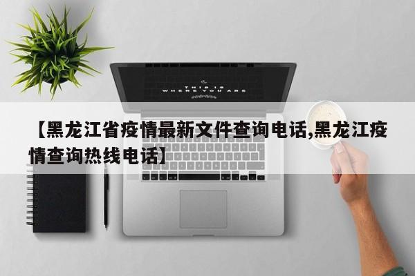 【黑龙江省疫情最新文件查询电话,黑龙江疫情查询热线电话】