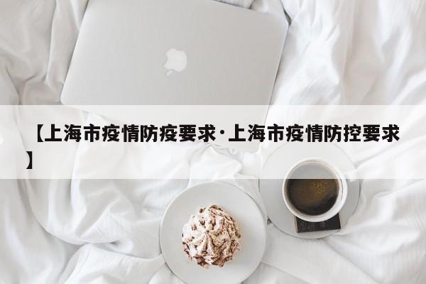 【上海市疫情防疫要求·上海市疫情防控要求】