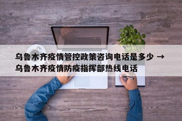 乌鲁木齐疫情管控政策咨询电话是多少 → 乌鲁木齐疫情防疫指挥部热线电话