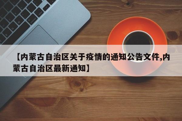 【内蒙古自治区关于疫情的通知公告文件,内蒙古自治区最新通知】