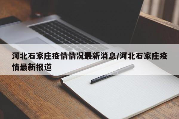 河北石家庄疫情情况最新消息/河北石家庄疫情最新报道