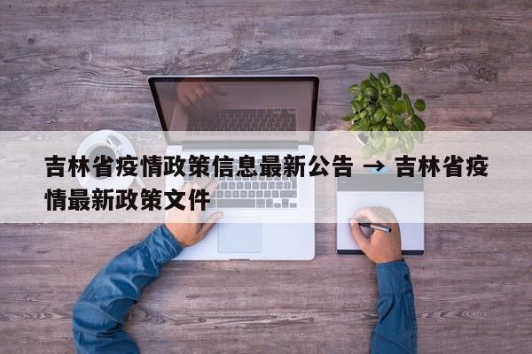 吉林省疫情政策信息最新公告 → 吉林省疫情最新政策文件