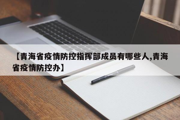 【青海省疫情防控指挥部成员有哪些人,青海省疫情防控办】