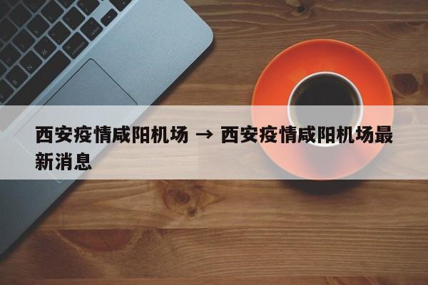 西安疫情咸阳机场 → 西安疫情咸阳机场最新消息