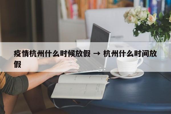 疫情杭州什么时候放假 → 杭州什么时间放假