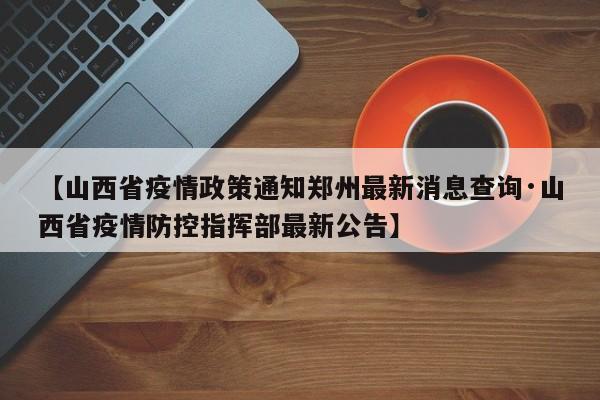 【山西省疫情政策通知郑州最新消息查询·山西省疫情防控指挥部最新公告】