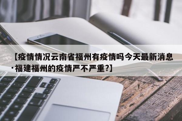 【疫情情况云南省福州有疫情吗今天最新消息·福建福州的疫情严不严重?】
