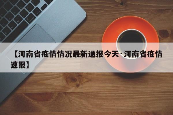 【河南省疫情情况最新通报今天·河南省疫情速报】