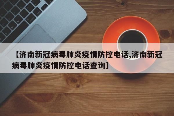 【济南新冠病毒肺炎疫情防控电话,济南新冠病毒肺炎疫情防控电话查询】