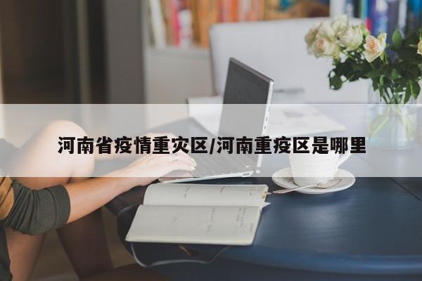 河南省疫情重灾区/河南重疫区是哪里