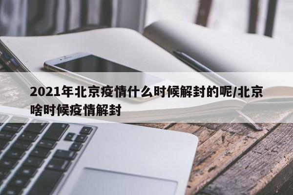 2021年北京疫情什么时候解封的呢/北京啥时候疫情解封