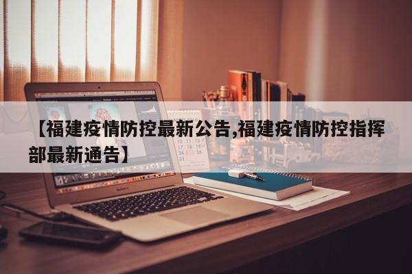 【福建疫情防控最新公告,福建疫情防控指挥部最新通告】