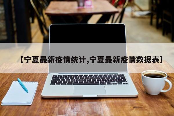 【宁夏最新疫情统计,宁夏最新疫情数据表】