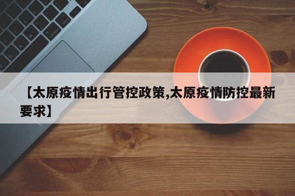 【太原疫情出行管控政策,太原疫情防控最新要求】
