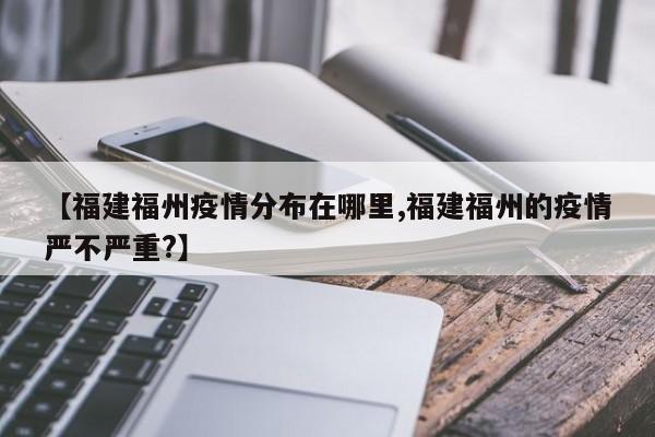 【福建福州疫情分布在哪里,福建福州的疫情严不严重?】