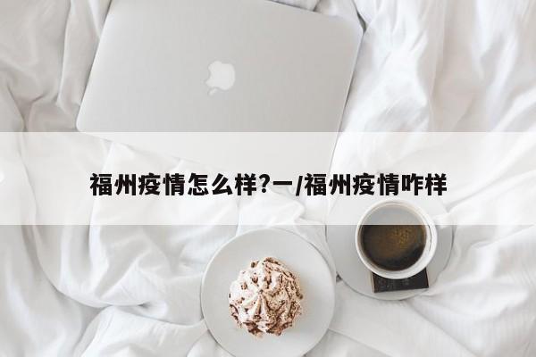 福州疫情怎么样?一/福州疫情咋样