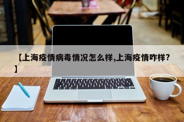 【上海疫情病毒情况怎么样,上海疫情咋样?】