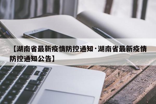 【湖南省最新疫情防控通知·湖南省最新疫情防控通知公告】