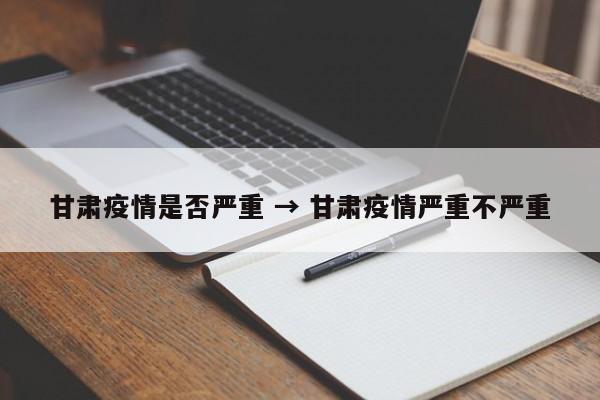 甘肃疫情是否严重 → 甘肃疫情严重不严重