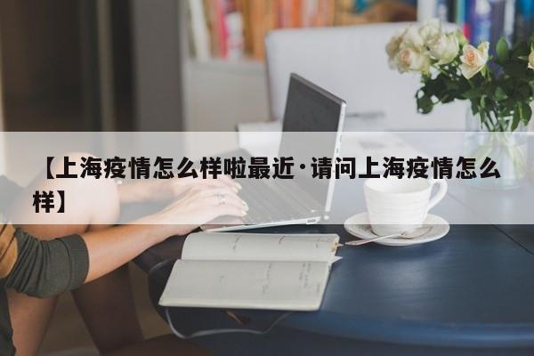 【上海疫情怎么样啦最近·请问上海疫情怎么样】