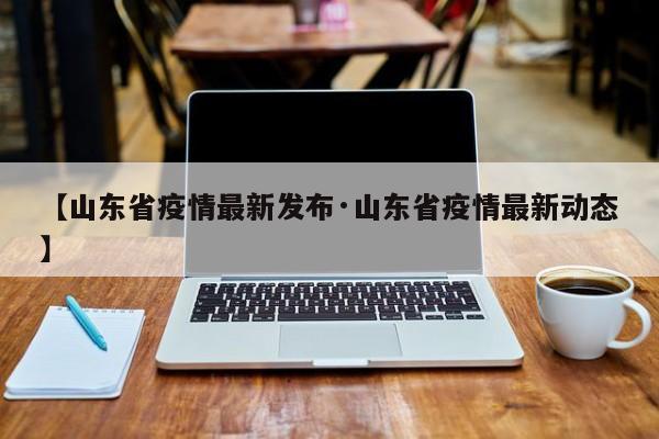 【山东省疫情最新发布·山东省疫情最新动态】