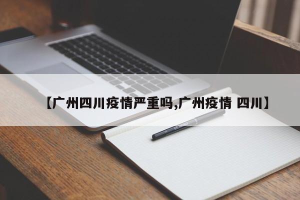 【广州四川疫情严重吗,广州疫情 四川】