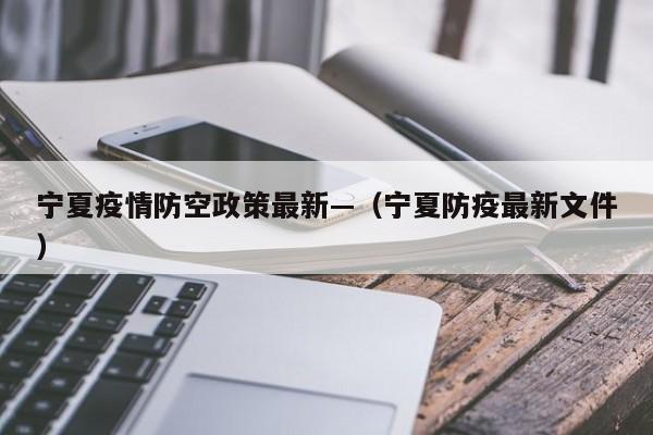 宁夏疫情防空政策最新—(宁夏防疫最新文件)