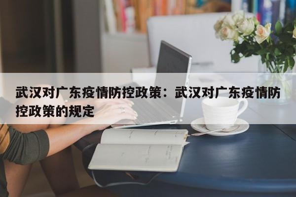武汉对广东疫情防控政策:武汉对广东疫情防控政策的规定
