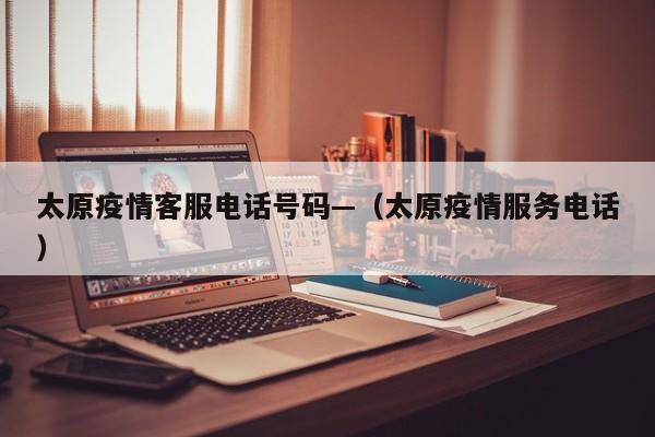 太原疫情客服电话号码—(太原疫情服务电话)
