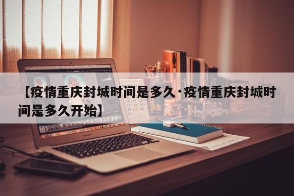 【疫情重庆封城时间是多久·疫情重庆封城时间是多久开始】