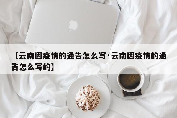 【云南因疫情的通告怎么写·云南因疫情的通告怎么写的】