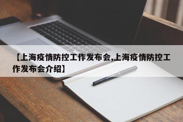 【上海疫情防控工作发布会,上海疫情防控工作发布会介绍】