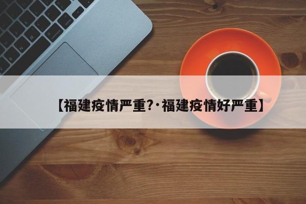 【福建疫情严重?·福建疫情好严重】