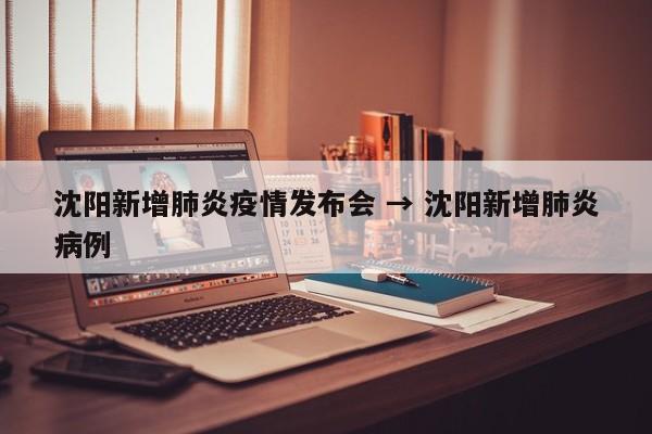 沈阳新增肺炎疫情发布会 → 沈阳新增肺炎病例