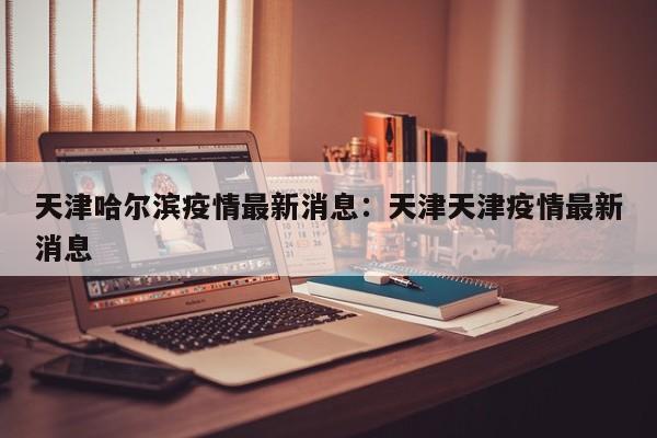 天津哈尔滨疫情最新消息:天津天津疫情最新消息