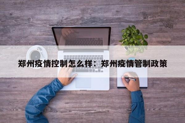 郑州疫情控制怎么样:郑州疫情管制政策