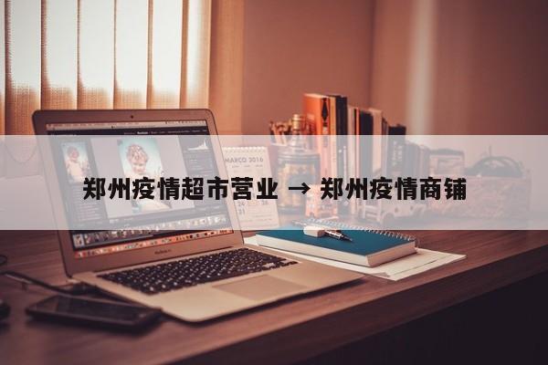 郑州疫情超市营业 → 郑州疫情商铺