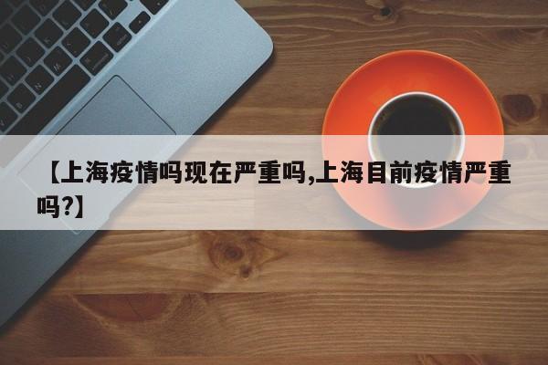 【上海疫情吗现在严重吗,上海目前疫情严重吗?】