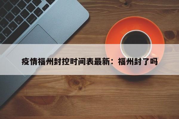 疫情福州封控时间表最新:福州封了吗