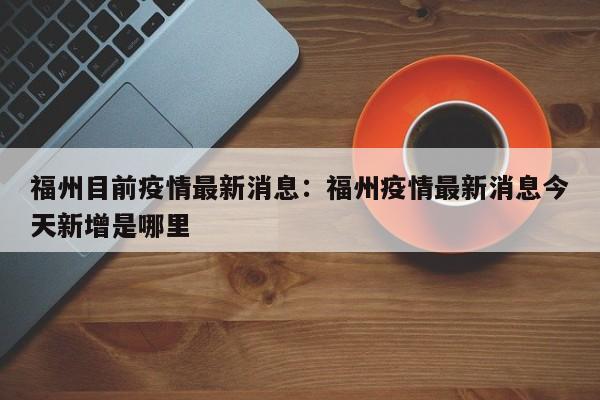 福州目前疫情最新消息:福州疫情最新消息今天新增是哪里